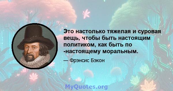 Это настолько тяжелая и суровая вещь, чтобы быть настоящим политиком, как быть по -настоящему моральным.