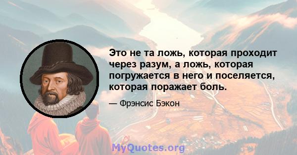 Это не та ложь, которая проходит через разум, а ложь, которая погружается в него и поселяется, которая поражает боль.