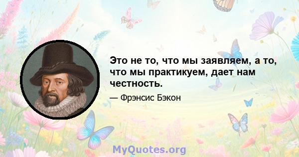 Это не то, что мы заявляем, а то, что мы практикуем, дает нам честность.