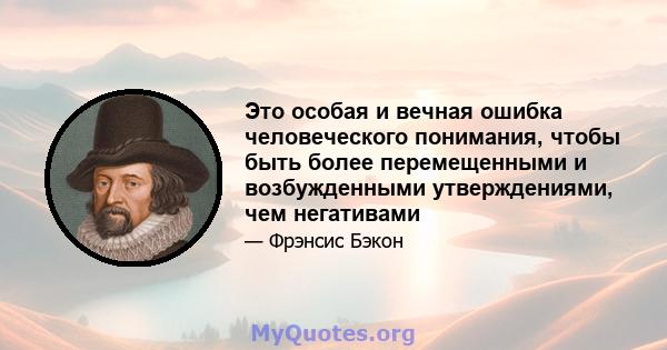 Это особая и вечная ошибка человеческого понимания, чтобы быть более перемещенными и возбужденными утверждениями, чем негативами