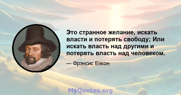 Это странное желание, искать власти и потерять свободу; Или искать власть над другими и потерять власть над человеком.