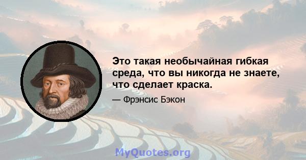 Это такая необычайная гибкая среда, что вы никогда не знаете, что сделает краска.