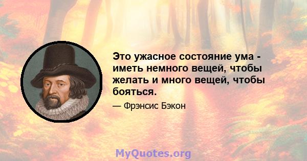 Это ужасное состояние ума - иметь немного вещей, чтобы желать и много вещей, чтобы бояться.