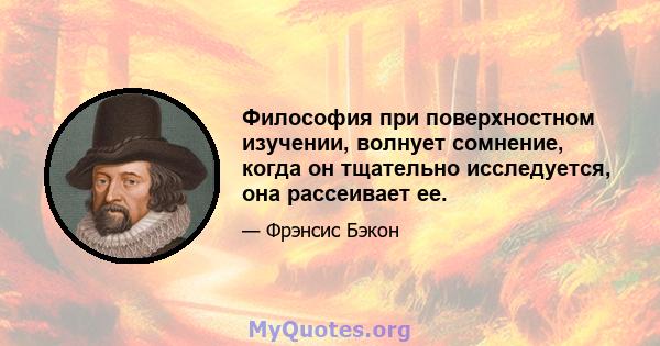 Философия при поверхностном изучении, волнует сомнение, когда он тщательно исследуется, она рассеивает ее.