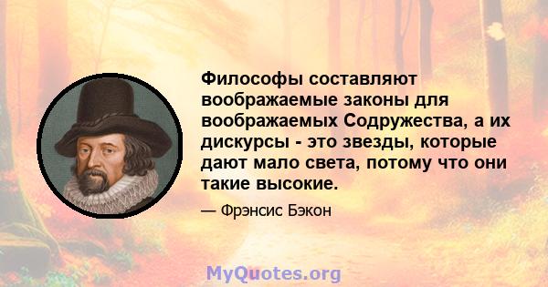 Философы составляют воображаемые законы для воображаемых Содружества, а их дискурсы - это звезды, которые дают мало света, потому что они такие высокие.