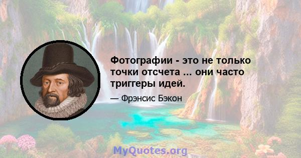 Фотографии - это не только точки отсчета ... они часто триггеры идей.