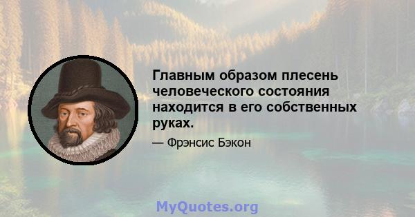 Главным образом плесень человеческого состояния находится в его собственных руках.