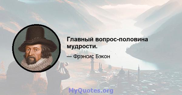 Главный вопрос-половина мудрости.