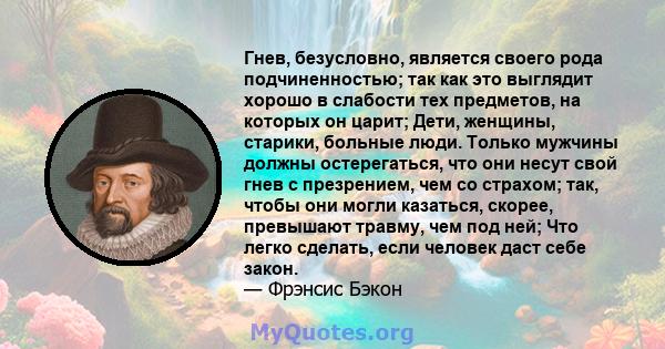 Гнев, безусловно, является своего рода подчиненностью; так как это выглядит хорошо в слабости тех предметов, на которых он царит; Дети, женщины, старики, больные люди. Только мужчины должны остерегаться, что они несут