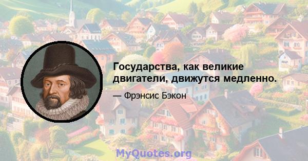 Государства, как великие двигатели, движутся медленно.