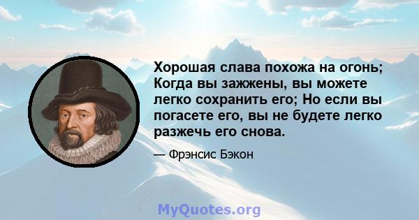 Хорошая слава похожа на огонь; Когда вы зажжены, вы можете легко сохранить его; Но если вы погасете его, вы не будете легко разжечь его снова.