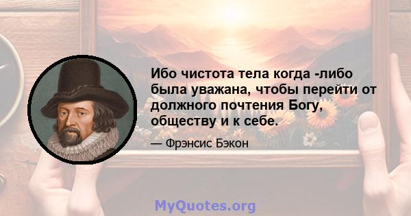 Ибо чистота тела когда -либо была уважана, чтобы перейти от должного почтения Богу, обществу и к себе.