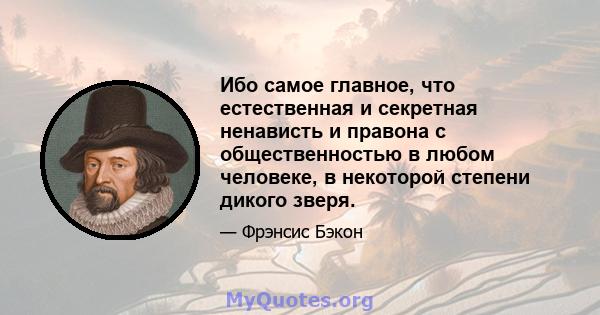 Ибо самое главное, что естественная и секретная ненависть и правона с общественностью в любом человеке, в некоторой степени дикого зверя.