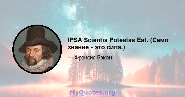 IPSA Scientia Potestas Est. (Само знание - это сила.)