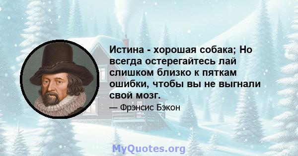 Истина - хорошая собака; Но всегда остерегайтесь лай слишком близко к пяткам ошибки, чтобы вы не выгнали свой мозг.