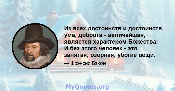 Из всех достоинств и достоинств ума, доброта - величайшая, является характером Божества; И без этого человек - это занятая, озорная, убогие вещи.