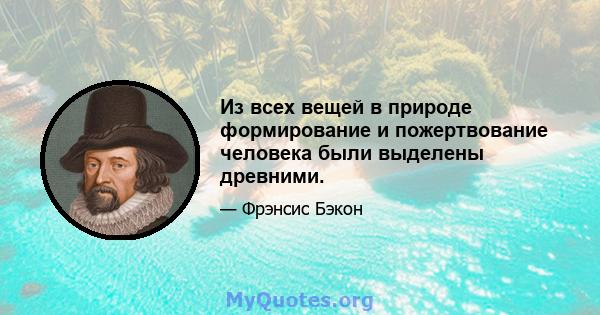 Из всех вещей в природе формирование и пожертвование человека были выделены древними.