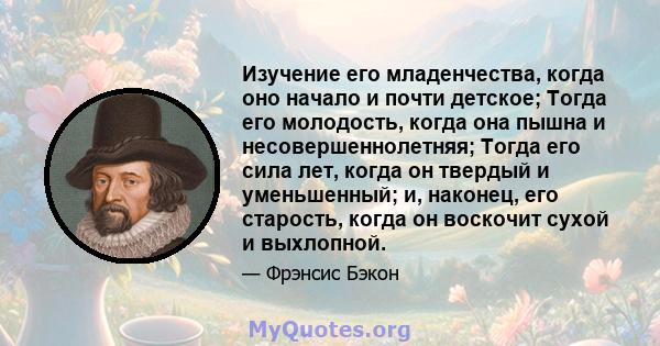 Изучение его младенчества, когда оно начало и почти детское; Тогда его молодость, когда она пышна и несовершеннолетняя; Тогда его сила лет, когда он твердый и уменьшенный; и, наконец, его старость, когда он воскочит