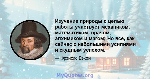 Изучение природы с целью работы участвует механиком, математиком, врачом, алхимиком и магом; Но все, как сейчас с небольшими усилиями и скудным успехом.