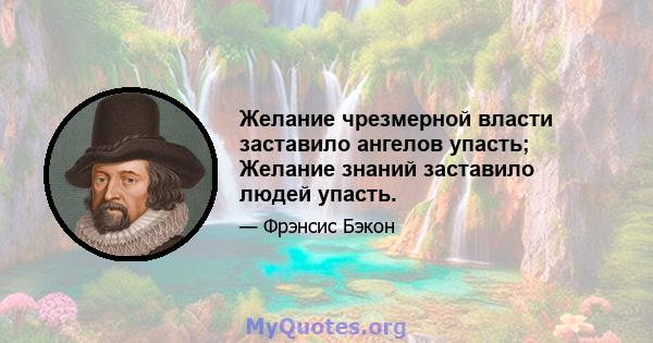 Желание чрезмерной власти заставило ангелов упасть; Желание знаний заставило людей упасть.