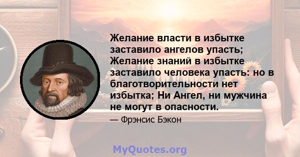 Желание власти в избытке заставило ангелов упасть; Желание знаний в избытке заставило человека упасть: но в благотворительности нет избытка; Ни Ангел, ни мужчина не могут в опасности.