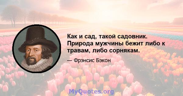 Как и сад, такой садовник. Природа мужчины бежит либо к травам, либо сорнякам.