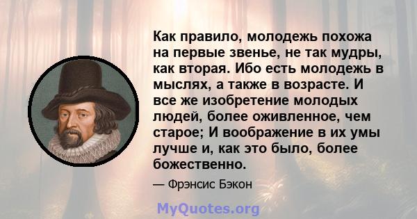 Как правило, молодежь похожа на первые звенье, не так мудры, как вторая. Ибо есть молодежь в мыслях, а также в возрасте. И все же изобретение молодых людей, более оживленное, чем старое; И воображение в их умы лучше и,