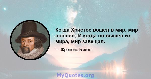 Когда Христос вошел в мир, мир попшел; И когда он вышел из мира, мир завещал.