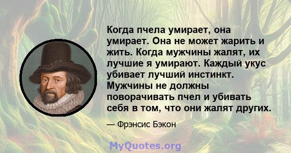 Когда пчела умирает, она умирает. Она не может жарить и жить. Когда мужчины жалят, их лучшие я умирают. Каждый укус убивает лучший инстинкт. Мужчины не должны поворачивать пчел и убивать себя в том, что они жалят других.