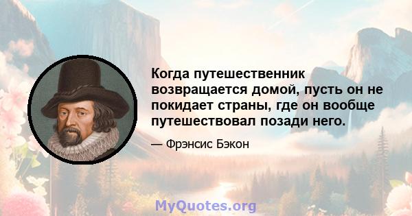 Когда путешественник возвращается домой, пусть он не покидает страны, где он вообще путешествовал позади него.