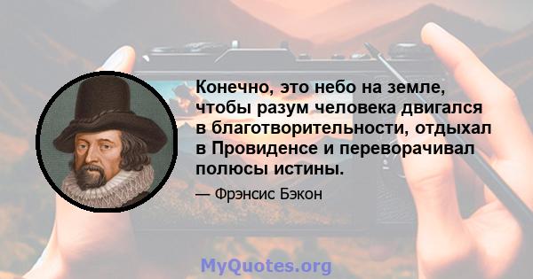 Конечно, это небо на земле, чтобы разум человека двигался в благотворительности, отдыхал в Провиденсе и переворачивал полюсы истины.