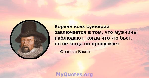 Корень всех суеверий заключается в том, что мужчины наблюдают, когда что -то бьет, но не когда он пропускает.