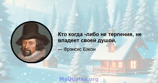 Кто когда -либо не терпения, не владеет своей душой.