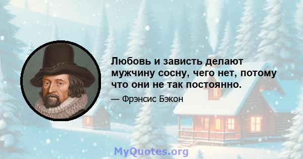 Любовь и зависть делают мужчину сосну, чего нет, потому что они не так постоянно.