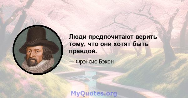 Люди предпочитают верить тому, что они хотят быть правдой.