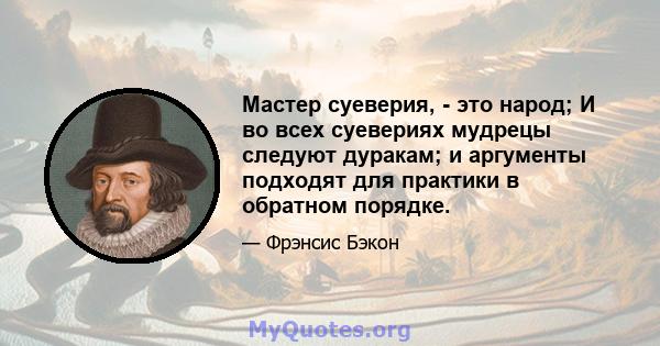 Мастер суеверия, - это народ; И во всех суевериях мудрецы следуют дуракам; и аргументы подходят для практики в обратном порядке.