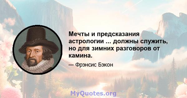 Мечты и предсказания астрологии ... должны служить, но для зимних разговоров от камина.