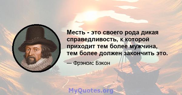 Месть - это своего рода дикая справедливость, к которой приходит тем более мужчина, тем более должен закончить это.