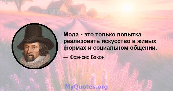 Мода - это только попытка реализовать искусство в живых формах и социальном общении.