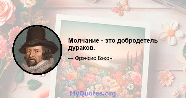 Молчание - это добродетель дураков.