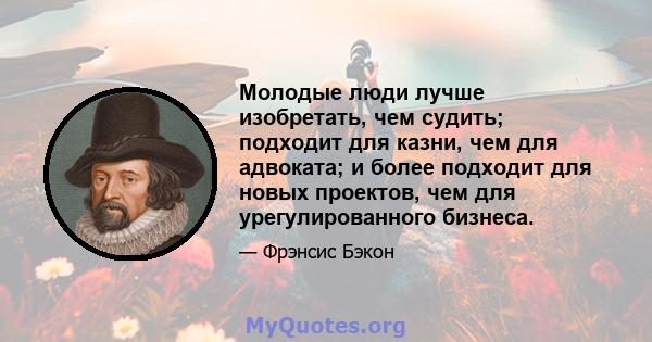 Молодые люди лучше изобретать, чем судить; подходит для казни, чем для адвоката; и более подходит для новых проектов, чем для урегулированного бизнеса.