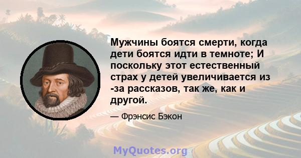 Мужчины боятся смерти, когда дети боятся идти в темноте; И поскольку этот естественный страх у детей увеличивается из -за рассказов, так же, как и другой.