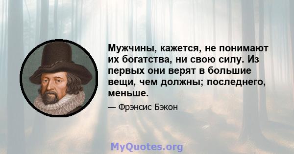 Мужчины, кажется, не понимают их богатства, ни свою силу. Из первых они верят в большие вещи, чем должны; последнего, меньше.