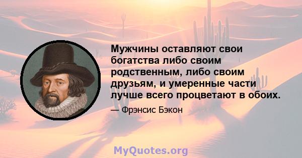 Мужчины оставляют свои богатства либо своим родственным, либо своим друзьям, и умеренные части лучше всего процветают в обоих.