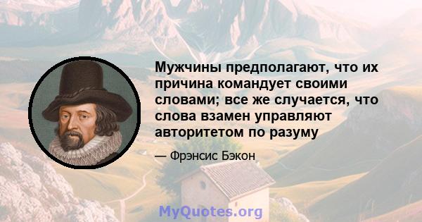 Мужчины предполагают, что их причина командует своими словами; все же случается, что слова взамен управляют авторитетом по разуму