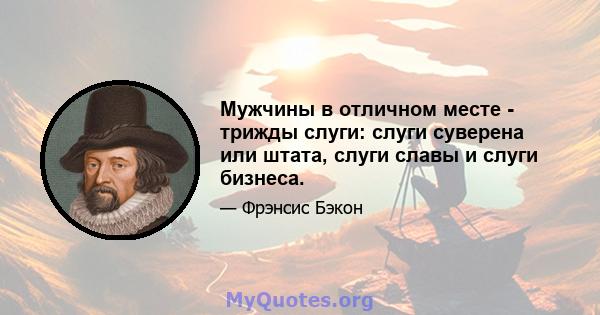 Мужчины в отличном месте - трижды слуги: слуги суверена или штата, слуги славы и слуги бизнеса.