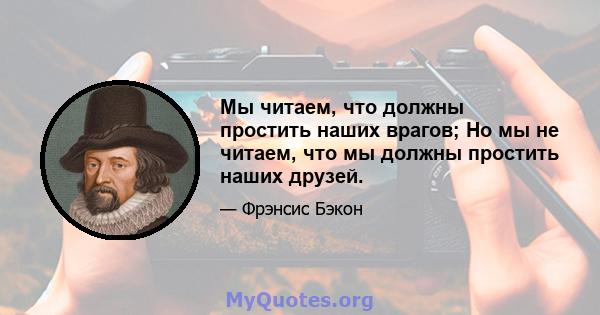 Мы читаем, что должны простить наших врагов; Но мы не читаем, что мы должны простить наших друзей.