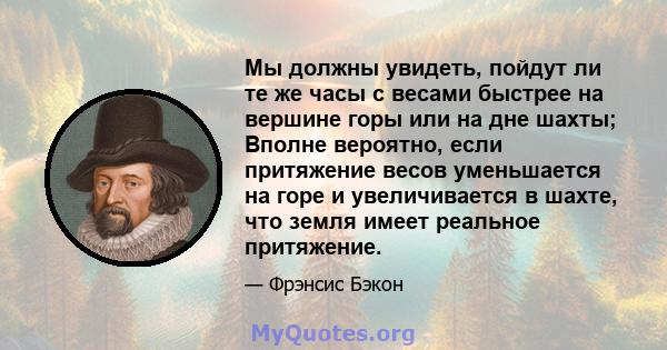 Мы должны увидеть, пойдут ли те же часы с весами быстрее на вершине горы или на дне шахты; Вполне вероятно, если притяжение весов уменьшается на горе и увеличивается в шахте, что земля имеет реальное притяжение.