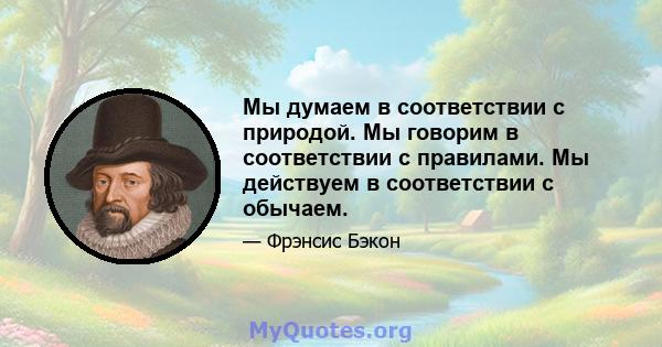 Мы думаем в соответствии с природой. Мы говорим в соответствии с правилами. Мы действуем в соответствии с обычаем.