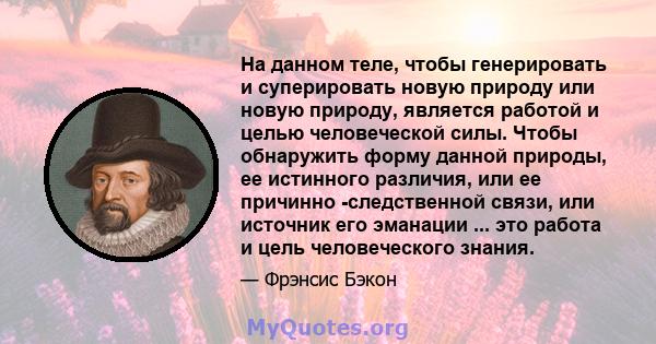 На данном теле, чтобы генерировать и суперировать новую природу или новую природу, является работой и целью человеческой силы. Чтобы обнаружить форму данной природы, ее истинного различия, или ее причинно -следственной